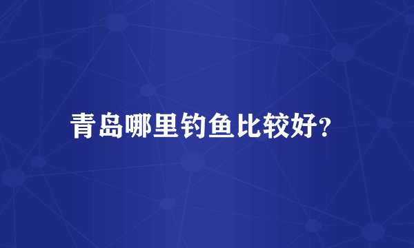 青岛哪里钓鱼比较好？