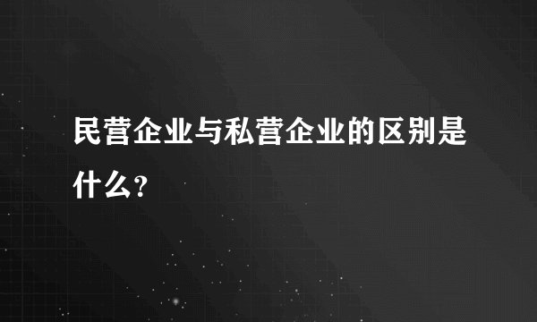 民营企业与私营企业的区别是什么？