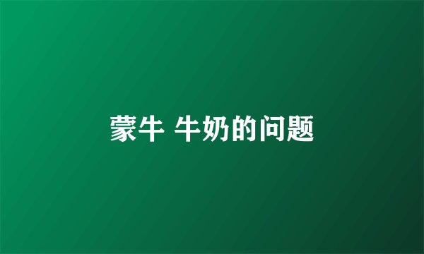 蒙牛 牛奶的问题