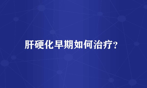 肝硬化早期如何治疗？