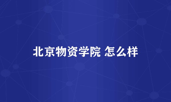 北京物资学院 怎么样
