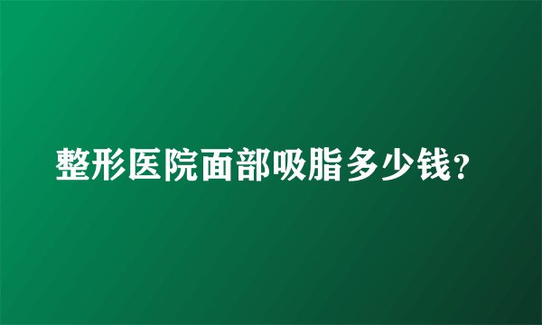 整形医院面部吸脂多少钱？