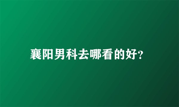 襄阳男科去哪看的好？