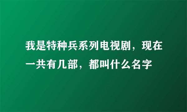 我是特种兵系列电视剧,现在一共有几部,都叫什么名字