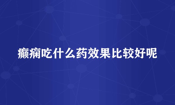 癫痫吃什么药效果比较好呢