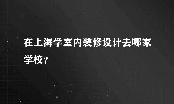 在上海学室内装修设计去哪家学校？