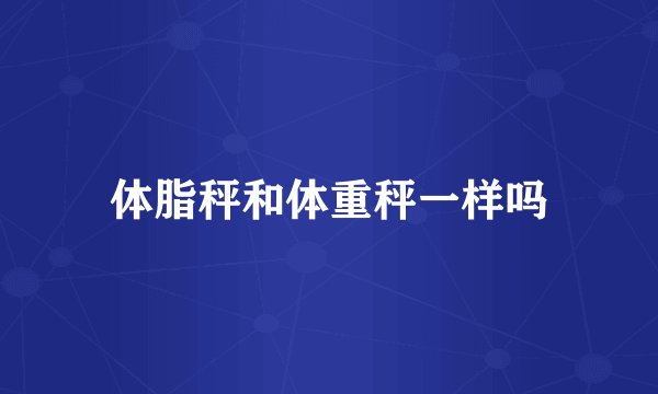 体脂秤和体重秤一样吗