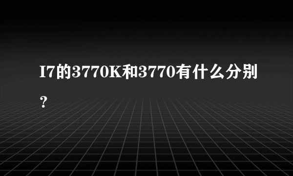 I7的3770K和3770有什么分别？