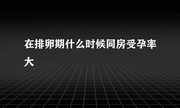 在排卵期什么时候同房受孕率大