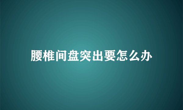 腰椎间盘突出要怎么办