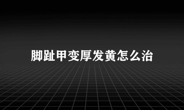 脚趾甲变厚发黄怎么治