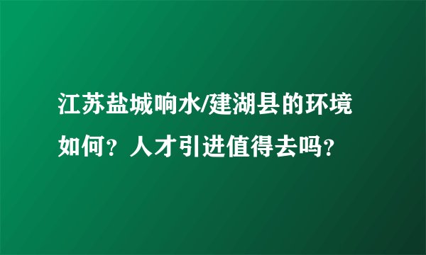 江苏盐城响水/建湖县的环境如何？人才引进值得去吗？