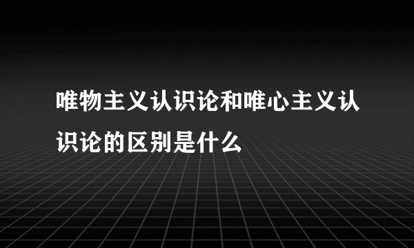 唯物主义认识论和唯心主义认识论的区别是什么