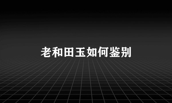 老和田玉如何鉴别