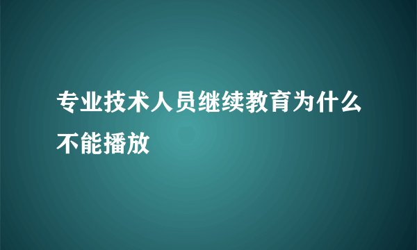 专业技术人员继续教育为什么不能播放