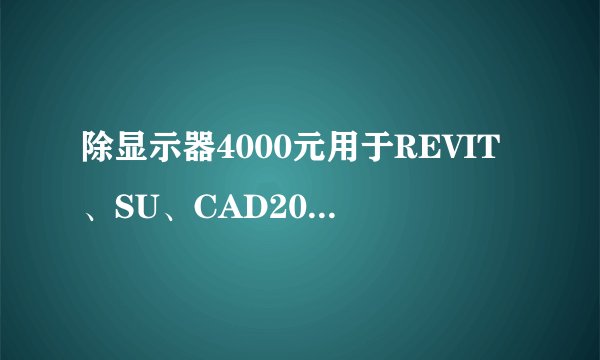 除显示器4000元用于REVIT、SU、CAD2010以上版本制图的电脑