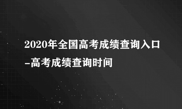 2020年全国高考成绩查询入口-高考成绩查询时间