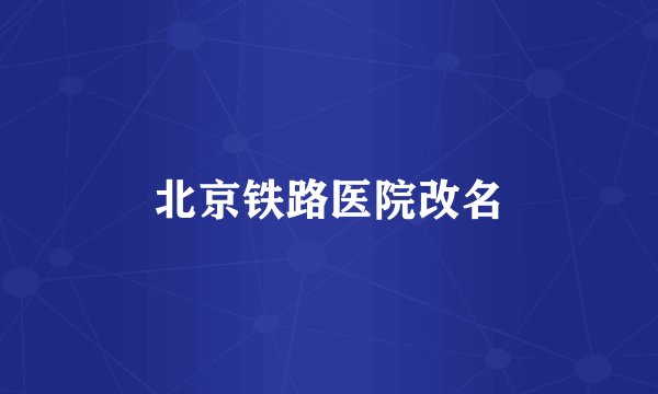 北京铁路医院改名