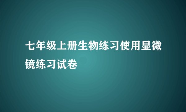 七年级上册生物练习使用显微镜练习试卷