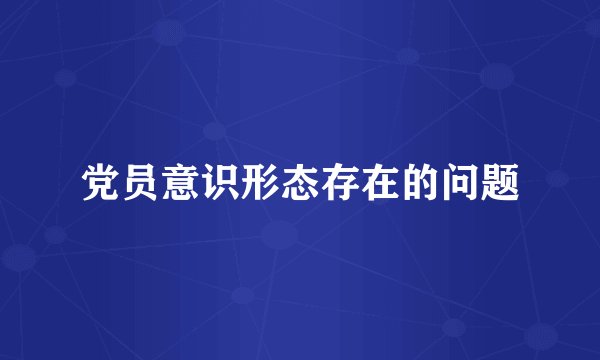 党员意识形态存在的问题