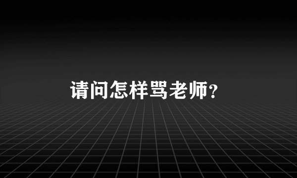 请问怎样骂老师？