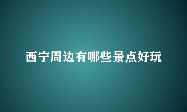 西宁周边有哪些景点好玩