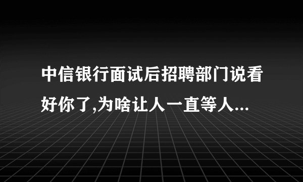 中信银行面试后招聘部门说看好你了,为啥让人一直等人事部的定决定？