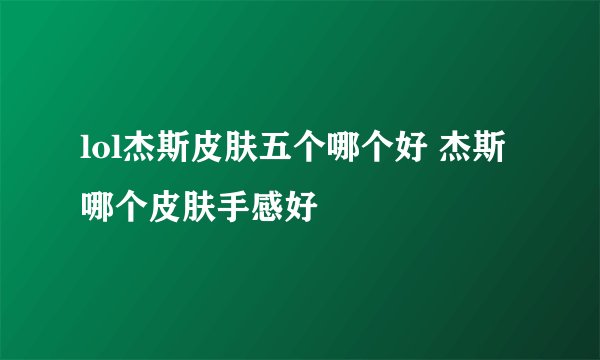 lol杰斯皮肤五个哪个好 杰斯哪个皮肤手感好