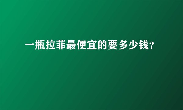 一瓶拉菲最便宜的要多少钱？