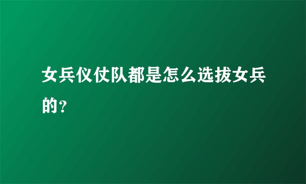女兵仪仗队都是怎么选拔女兵的？
