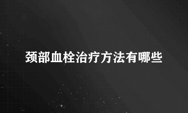 颈部血栓治疗方法有哪些