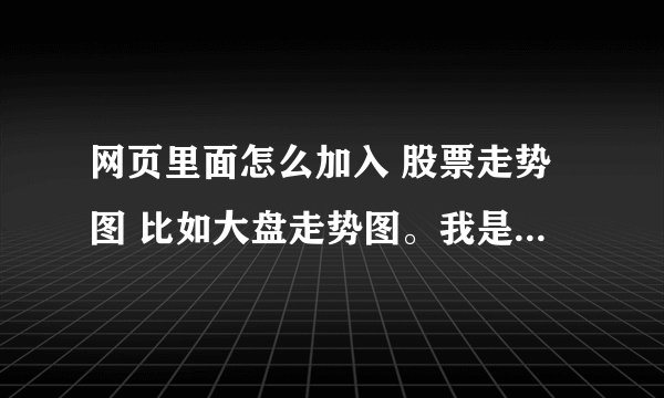 网页里面怎么加入 股票走势图 比如大盘走势图。我是一个股票门户的项目，上面需要股票走势图，急。