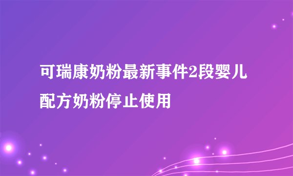 可瑞康奶粉最新事件2段婴儿配方奶粉停止使用