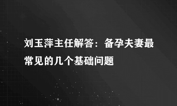 刘玉萍主任解答：备孕夫妻最常见的几个基础问题