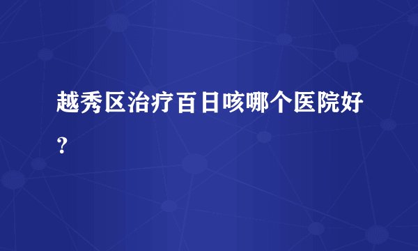 越秀区治疗百日咳哪个医院好？