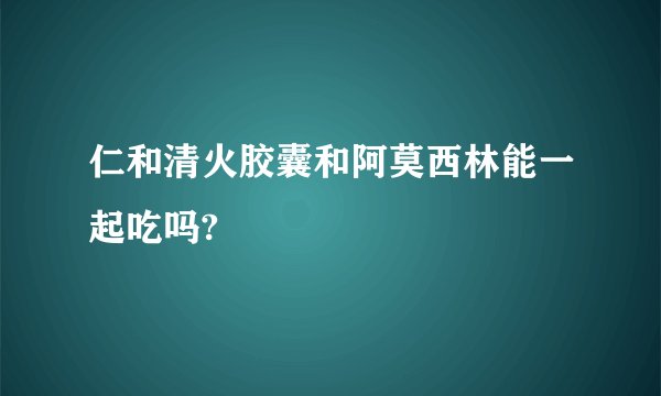 仁和清火胶囊和阿莫西林能一起吃吗?
