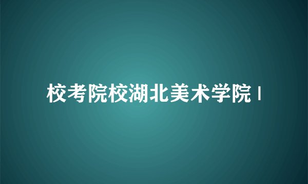 校考院校湖北美术学院 |