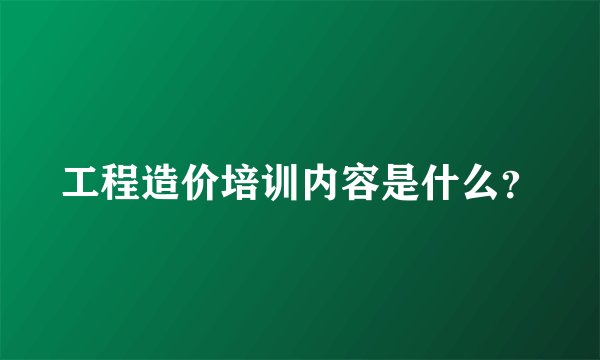 工程造价培训内容是什么？