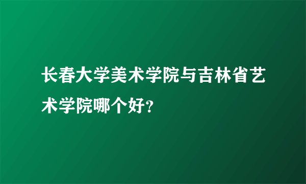 长春大学美术学院与吉林省艺术学院哪个好？