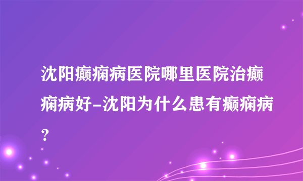 沈阳癫痫病医院哪里医院治癫痫病好-沈阳为什么患有癫痫病?