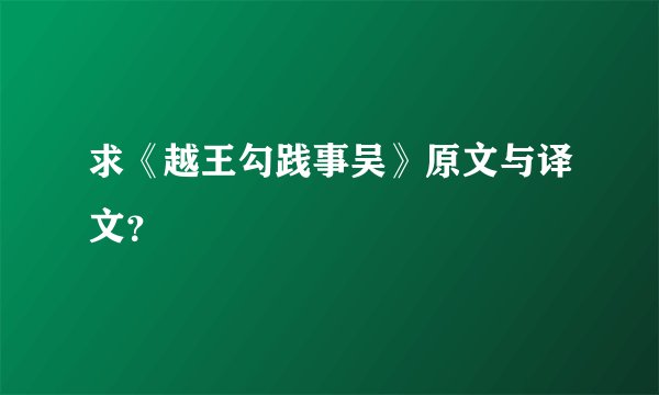 求《越王勾践事吴》原文与译文？
