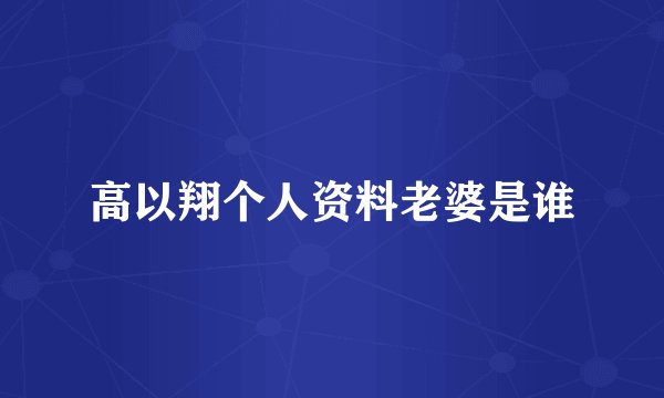 高以翔个人资料老婆是谁