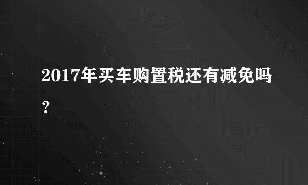 2017年买车购置税还有减免吗?