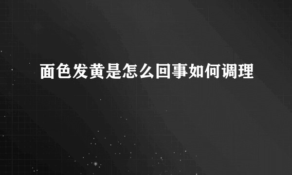 面色发黄是怎么回事如何调理