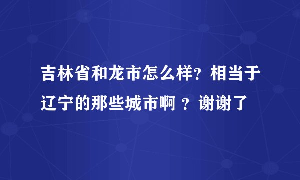 吉林省和龙市怎么样？相当于辽宁的那些城市啊 ？谢谢了