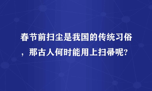 春节前扫尘是我国的传统习俗，那古人何时能用上扫帚呢?