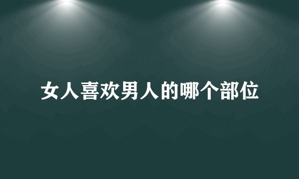 女人喜欢男人的哪个部位