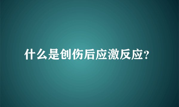 什么是创伤后应激反应？