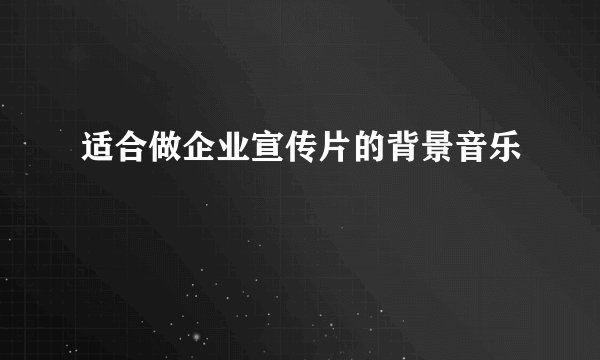 适合做企业宣传片的背景音乐