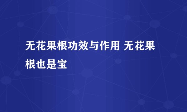无花果根功效与作用 无花果根也是宝